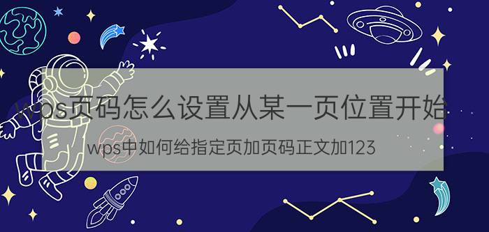 wps页码怎么设置从某一页位置开始 wps中如何给指定页加页码正文加123？